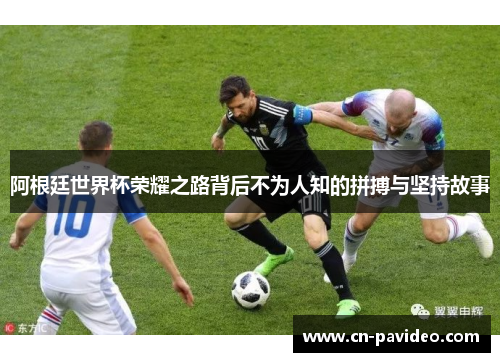阿根廷世界杯荣耀之路背后不为人知的拼搏与坚持故事