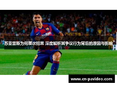 苏亚雷斯为何屡次招黑 深度解析其争议行为背后的原因与影响
