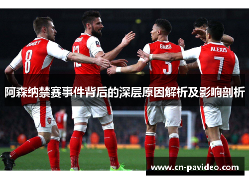 阿森纳禁赛事件背后的深层原因解析及影响剖析
