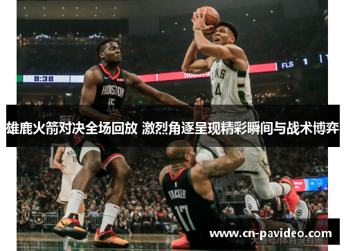 雄鹿火箭对决全场回放 激烈角逐呈现精彩瞬间与战术博弈