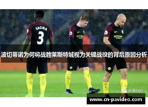 波切蒂诺为何将战胜莱斯特城视为关键战役的背后原因分析