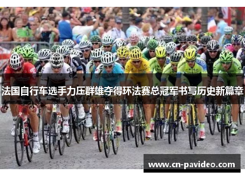 法国自行车选手力压群雄夺得环法赛总冠军书写历史新篇章