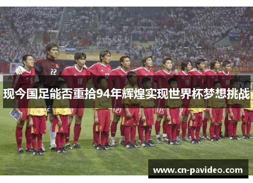 现今国足能否重拾94年辉煌实现世界杯梦想挑战