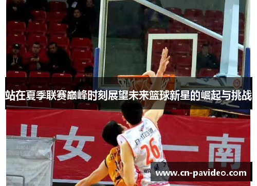 站在夏季联赛巅峰时刻展望未来篮球新星的崛起与挑战