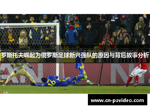 罗斯托夫崛起为俄罗斯足球新兴强队的原因与背后故事分析