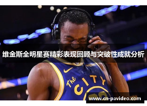 维金斯全明星赛精彩表现回顾与突破性成就分析