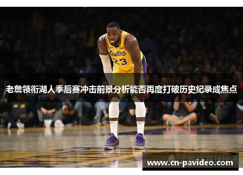 老詹领衔湖人季后赛冲击前景分析能否再度打破历史纪录成焦点