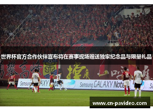 世界杯官方合作伙伴宣布将在赛事现场赠送独家纪念品与限量礼品