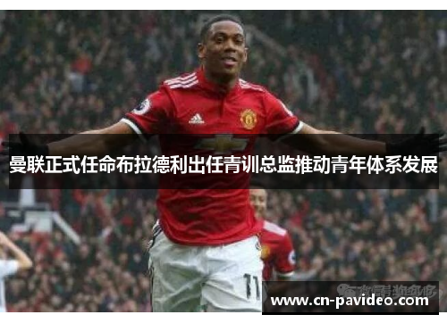 曼联正式任命布拉德利出任青训总监推动青年体系发展