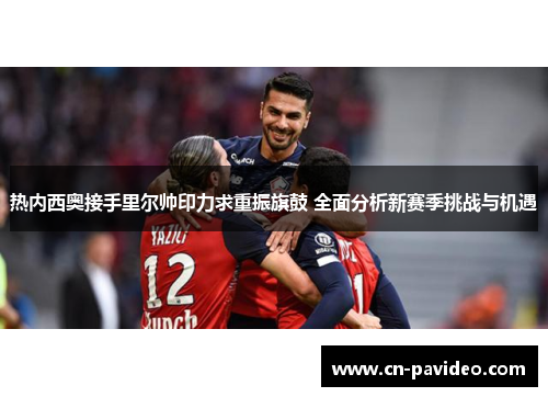 热内西奥接手里尔帅印力求重振旗鼓 全面分析新赛季挑战与机遇