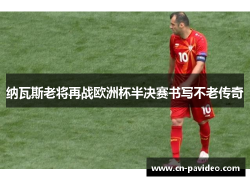 纳瓦斯老将再战欧洲杯半决赛书写不老传奇