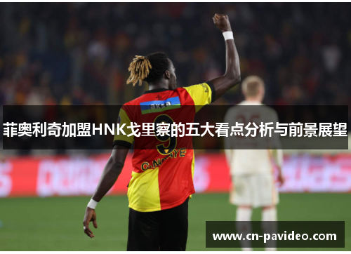 菲奥利奇加盟HNK戈里察的五大看点分析与前景展望