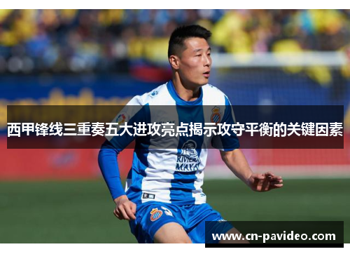 西甲锋线三重奏五大进攻亮点揭示攻守平衡的关键因素