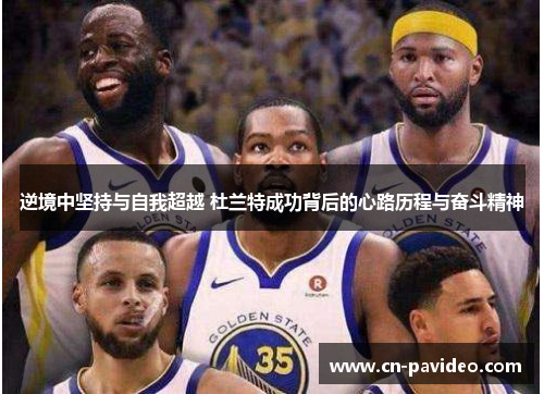 逆境中坚持与自我超越 杜兰特成功背后的心路历程与奋斗精神