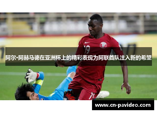 阿尔·阿赫马德在亚洲杯上的精彩表现为阿联酋队注入新的希望