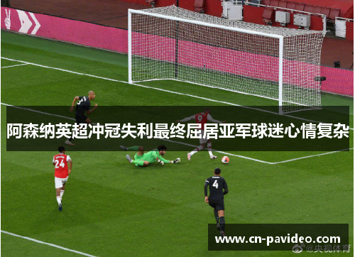 阿森纳英超冲冠失利最终屈居亚军球迷心情复杂