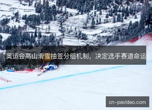 奥运会高山滑雪抽签分组机制，决定选手赛道命运