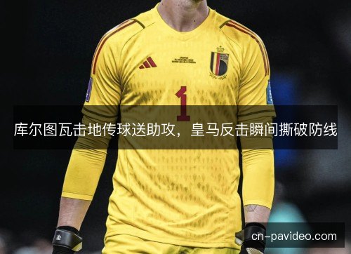 库尔图瓦击地传球送助攻，皇马反击瞬间撕破防线