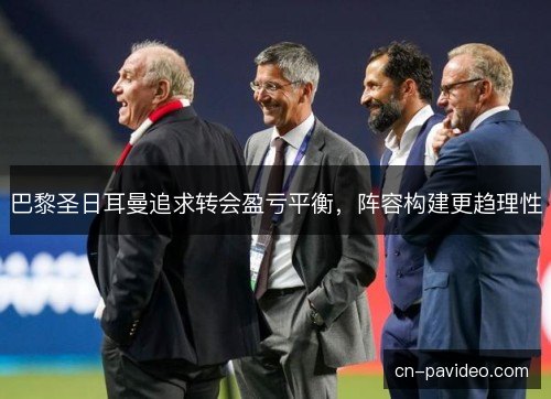 巴黎圣日耳曼追求转会盈亏平衡，阵容构建更趋理性